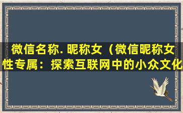 微信名称. 昵称女（微信昵称女性专属：探索互联网中的小众文化）